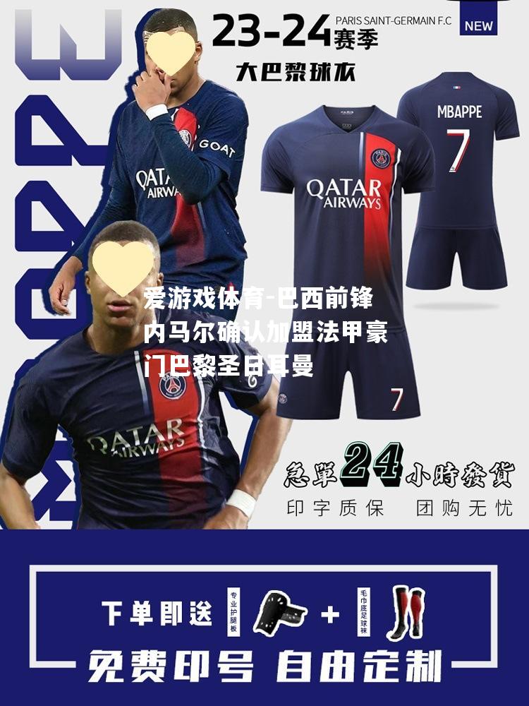 爱游戏体育-巴西前锋内马尔确认加盟法甲豪门巴黎圣日耳曼