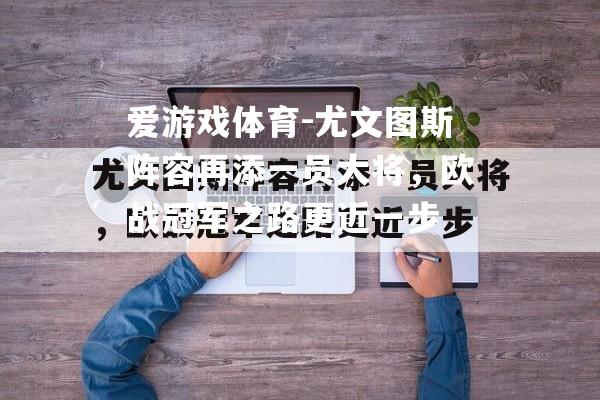 爱游戏体育-尤文图斯阵容再添一员大将，欧战冠军之路更近一步