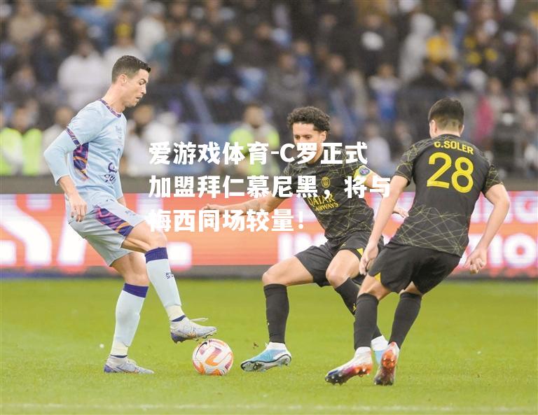爱游戏体育-C罗正式加盟拜仁慕尼黑，将与梅西同场较量！