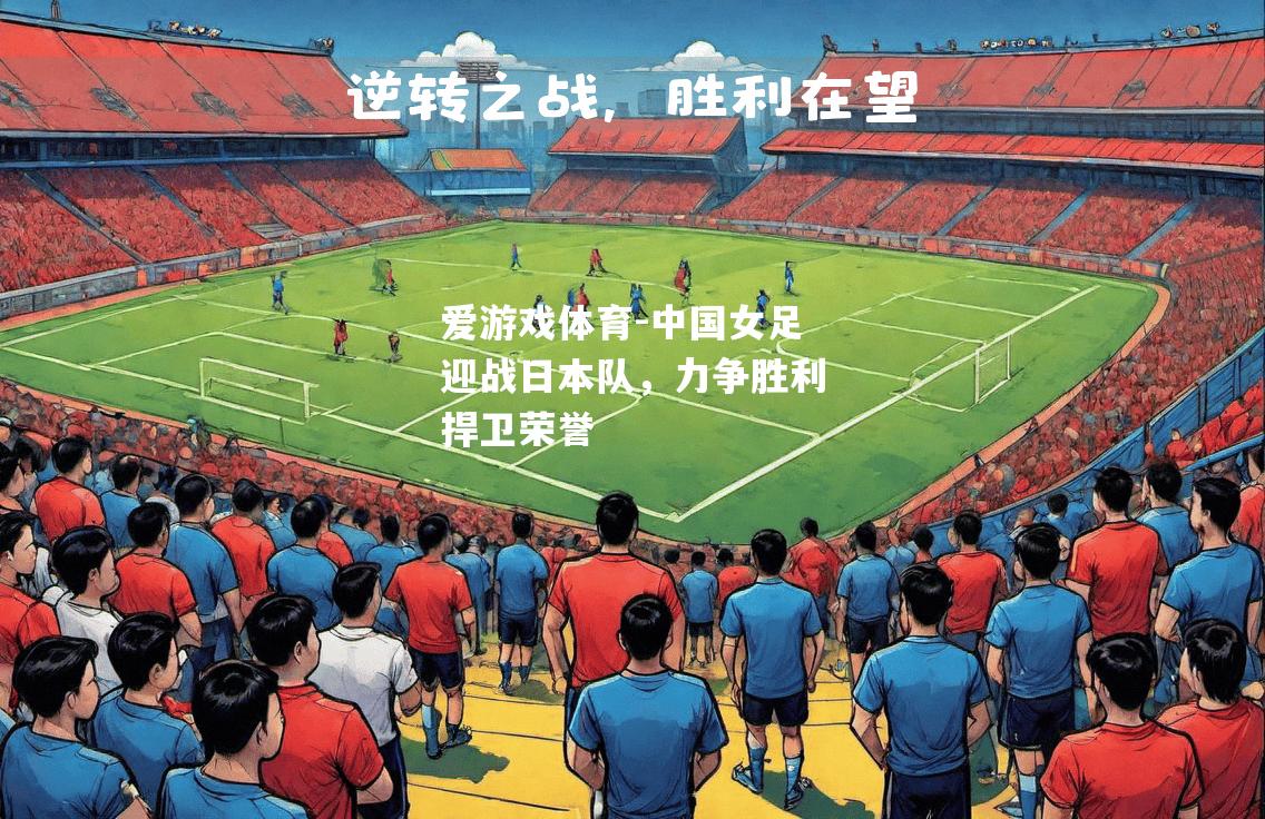 爱游戏体育-中国女足迎战日本队，力争胜利捍卫荣誉