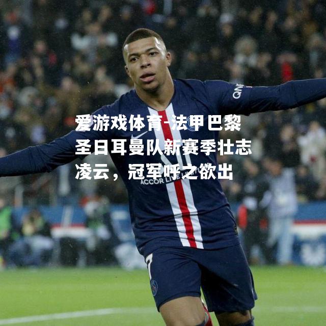 爱游戏体育-法甲巴黎圣日耳曼队新赛季壮志凌云，冠军呼之欲出