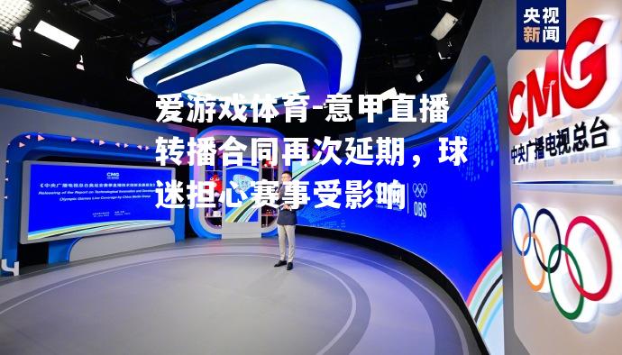 爱游戏体育-意甲直播转播合同再次延期，球迷担心赛事受影响