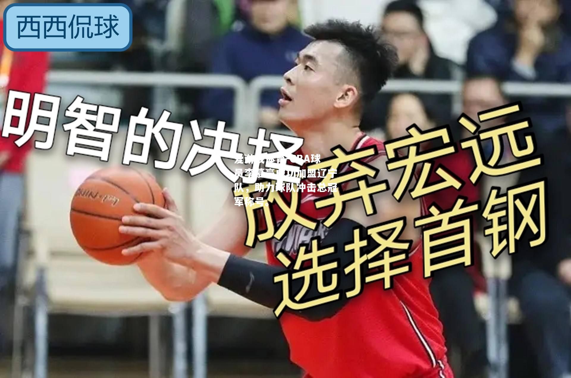 爱游戏体育-CBA球员李慕豪成功加盟辽宁队，助力球队冲击总冠军称号。