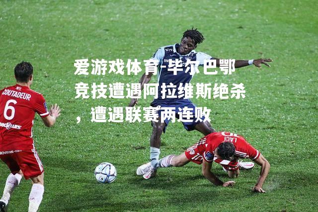 爱游戏体育-毕尔巴鄂竞技遭遇阿拉维斯绝杀，遭遇联赛两连败