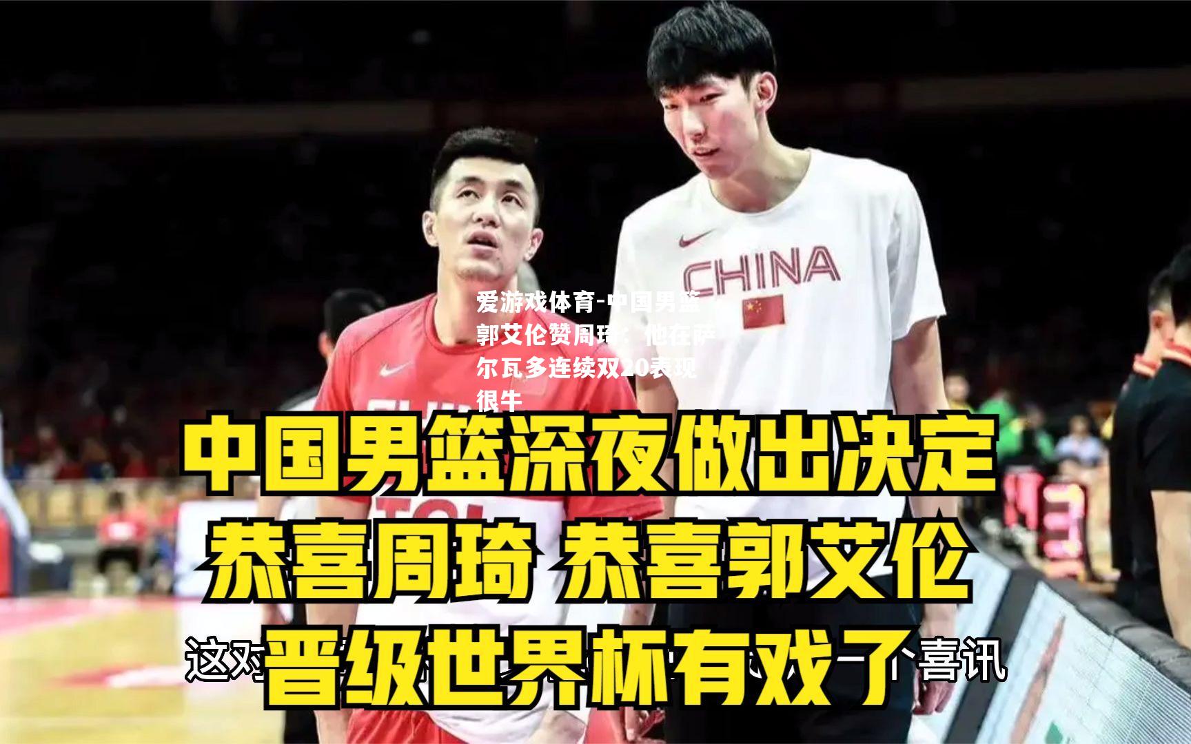 爱游戏体育-中国男篮郭艾伦赞周琦：他在萨尔瓦多连续双20表现很牛