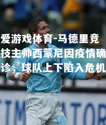 爱游戏体育-马德里竞技主帅西蒙尼因疫情确诊，球队上下陷入危机