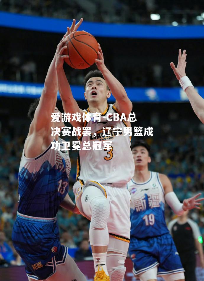 爱游戏体育-CBA总决赛战罢，辽宁男篮成功卫冕总冠军
