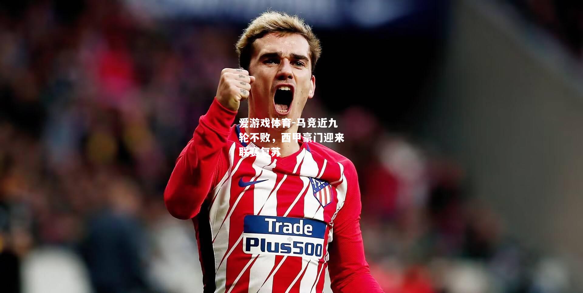 爱游戏体育-马竞近九轮不败，西甲豪门迎来联赛复苏