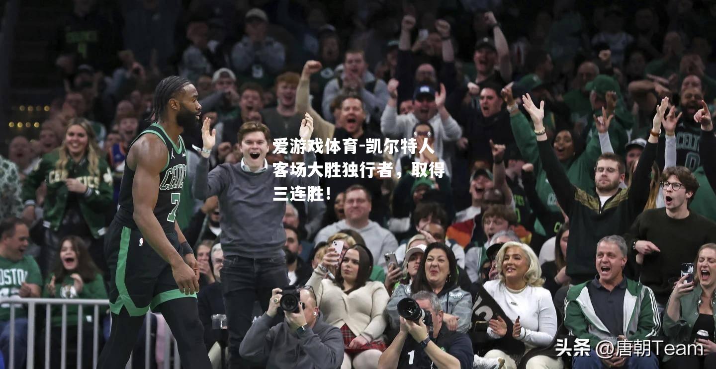 爱游戏体育-凯尔特人客场大胜独行者，取得三连胜！