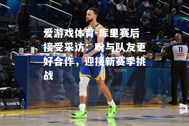 爱游戏体育-库里赛后接受采访：盼与队友更好合作，迎接新赛季挑战