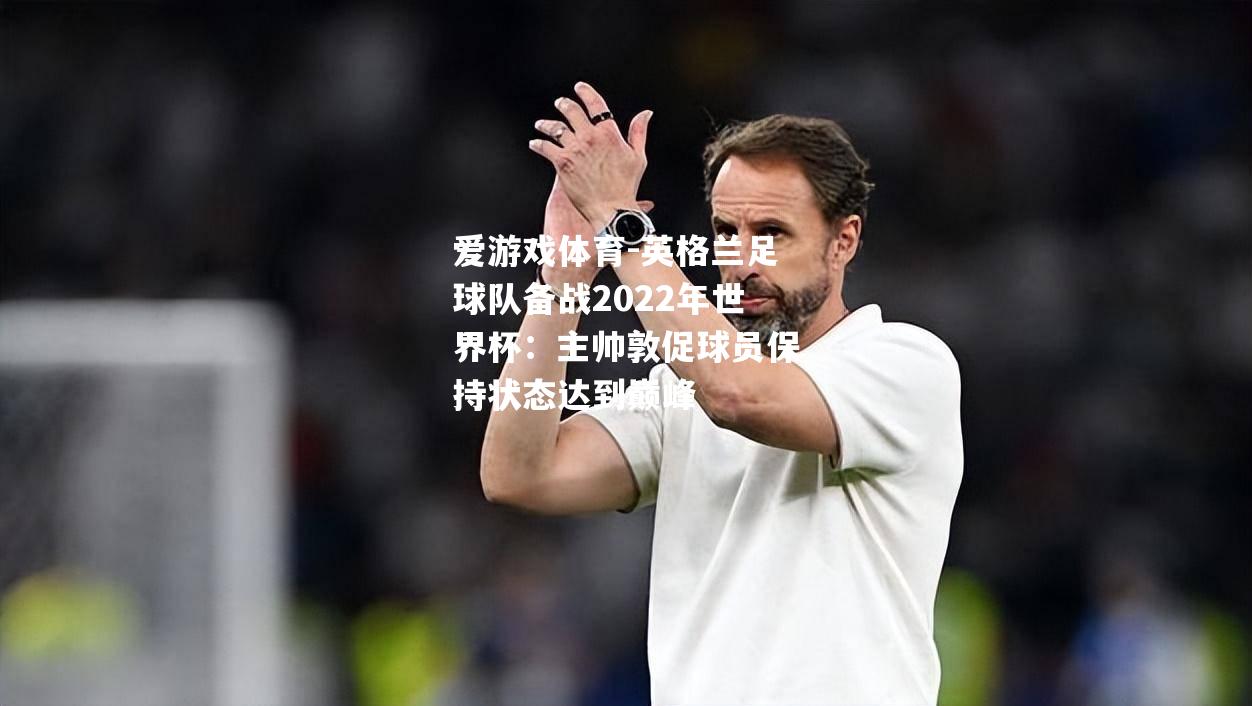 爱游戏体育-英格兰足球队备战2022年世界杯：主帅敦促球员保持状态达到巅峰