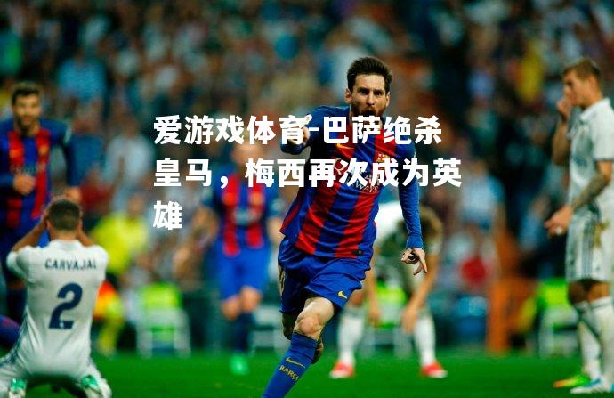 爱游戏体育-巴萨绝杀皇马，梅西再次成为英雄