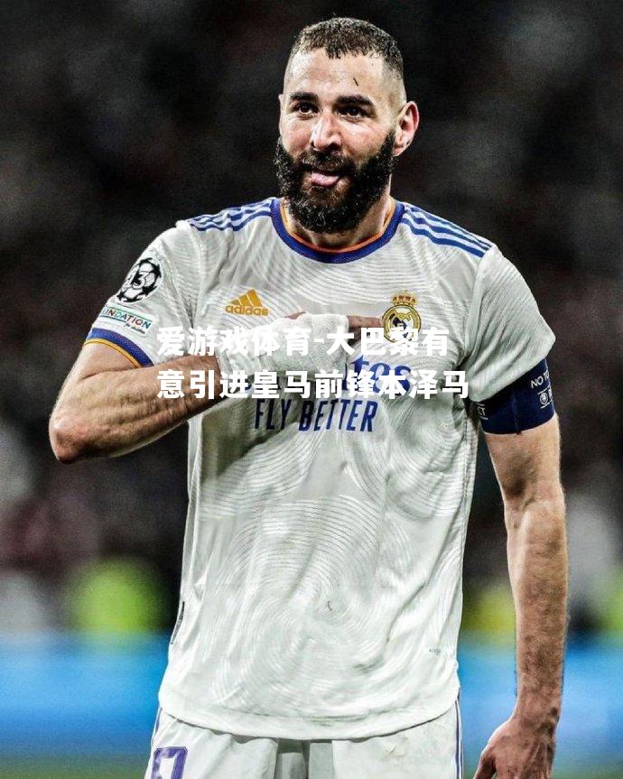 爱游戏体育-大巴黎有意引进皇马前锋本泽马