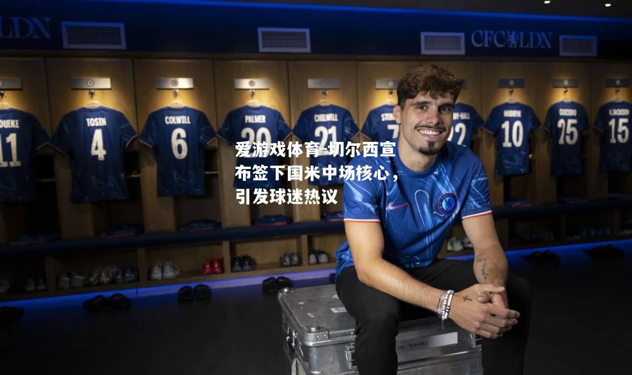 爱游戏体育-切尔西宣布签下国米中场核心，引发球迷热议