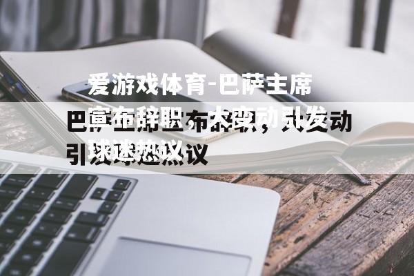 爱游戏体育-巴萨主席宣布辞职，大变动引发球迷热议