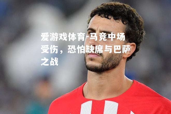 爱游戏体育-马竞中场受伤，恐怕缺席与巴萨之战
