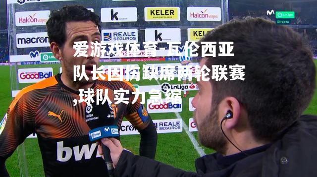 爱游戏体育-瓦伦西亚队长因伤缺席两轮联赛,球队实力急缩