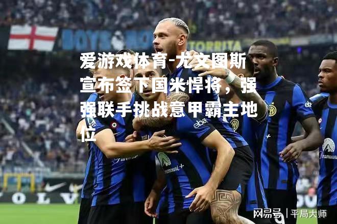 爱游戏体育-尤文图斯宣布签下国米悍将，强强联手挑战意甲霸主地位