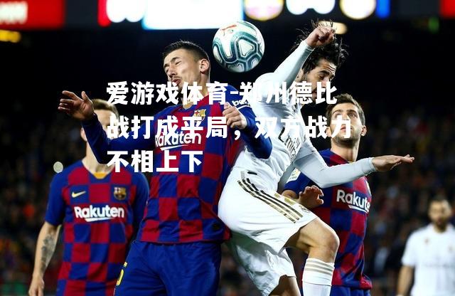 爱游戏体育-郑州德比战打成平局，双方战力不相上下