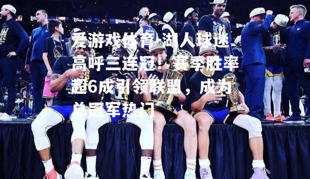 爱游戏体育-湖人球迷高呼三连冠！赛季胜率超6成引领联盟，成为总冠军热门