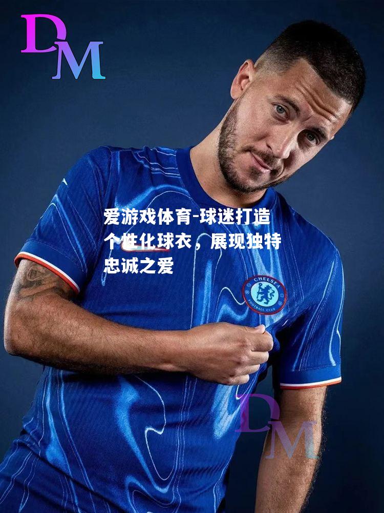 爱游戏体育-球迷打造个性化球衣，展现独特忠诚之爱