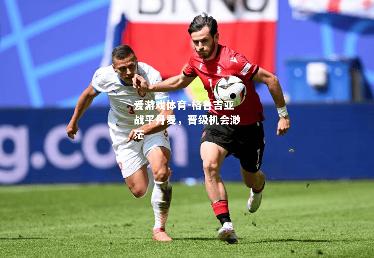 爱游戏体育-格鲁吉亚战平丹麦，晋级机会渺茫