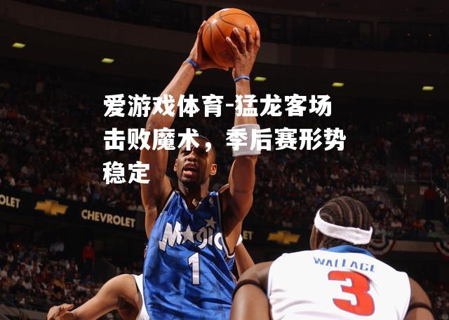 爱游戏体育-猛龙客场击败魔术，季后赛形势稳定