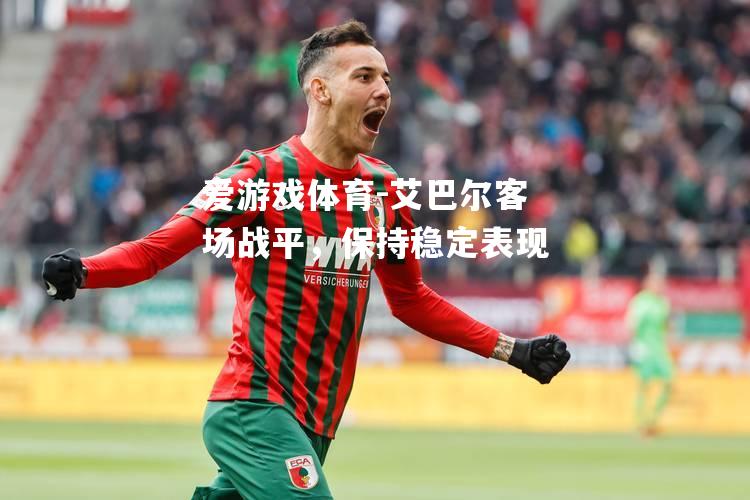 爱游戏体育-艾巴尔客场战平，保持稳定表现