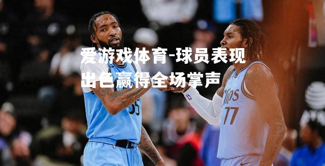 爱游戏体育-球员表现出色赢得全场掌声