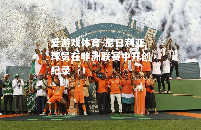 爱游戏体育-尼日利亚球员在非洲联赛中开创纪录