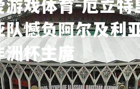 爱游戏体育-厄立特里亚队憾负阿尔及利亚，非洲杯主席