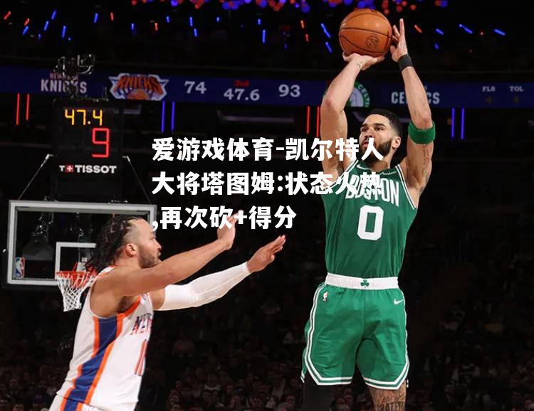 爱游戏体育-凯尔特人大将塔图姆:状态火热,再次砍+得分