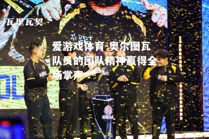 爱游戏体育-奥尔图瓦队员的团队精神赢得全场掌声