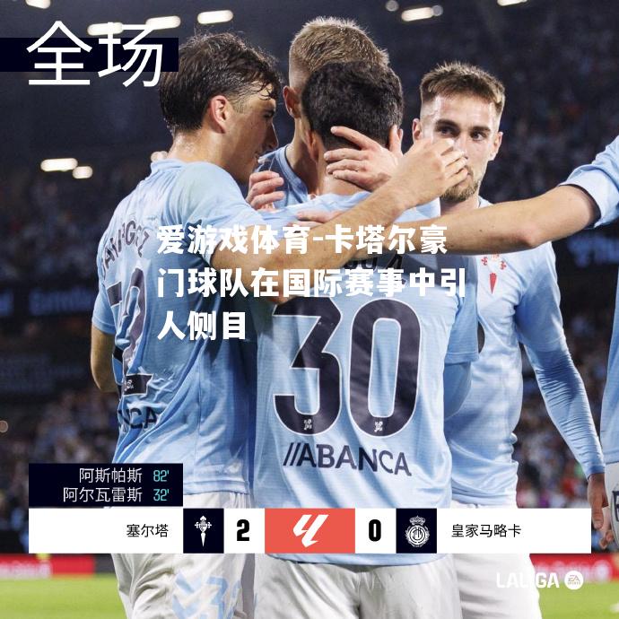 爱游戏体育-卡塔尔豪门球队在国际赛事中引人侧目