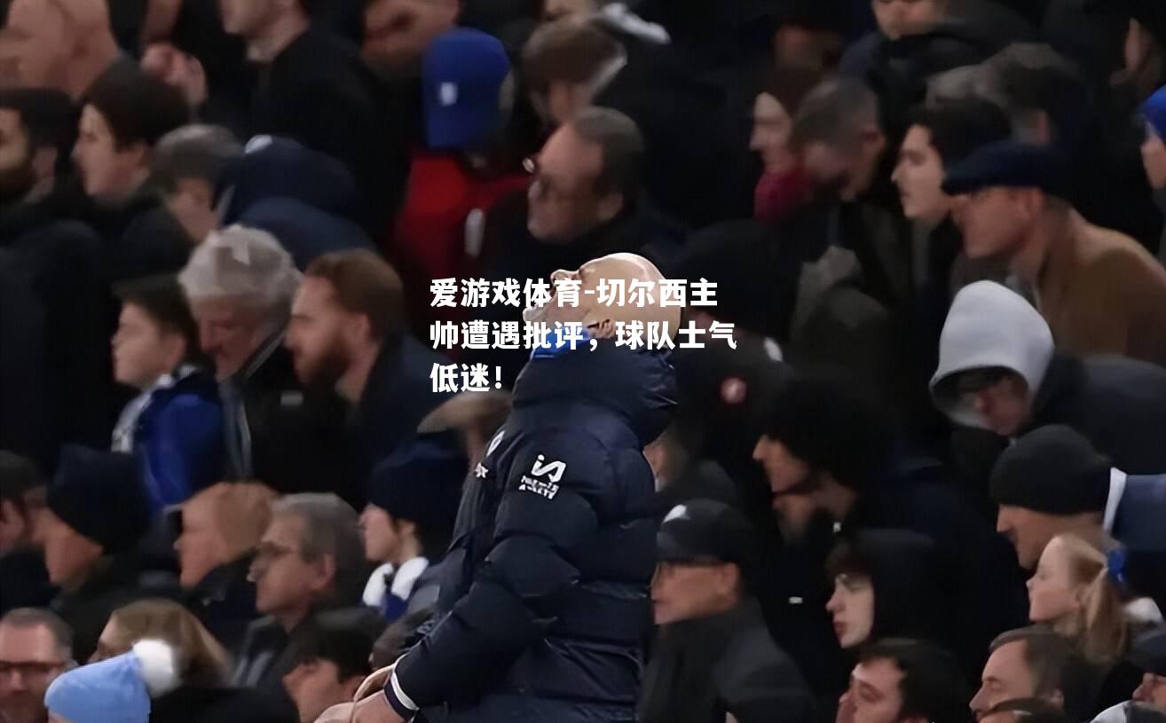爱游戏体育-切尔西主帅遭遇批评，球队士气低迷！