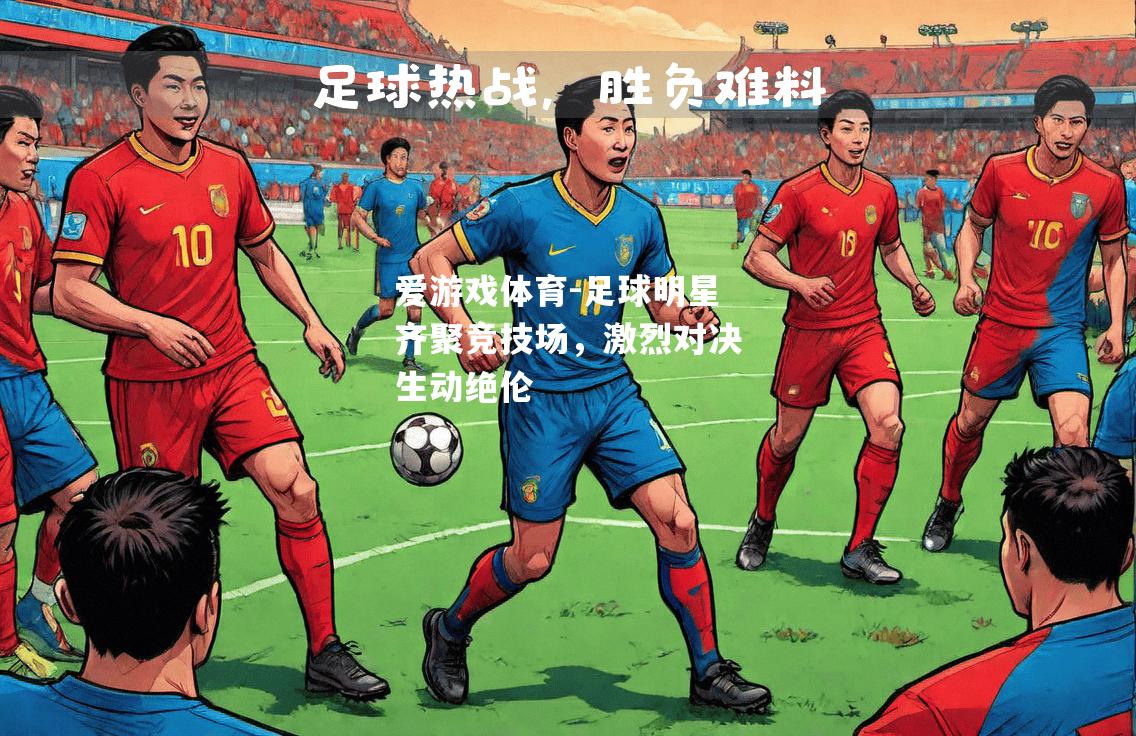 爱游戏体育-足球明星齐聚竞技场，激烈对决生动绝伦