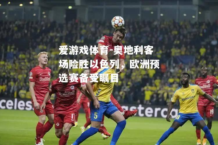 爱游戏体育-奥地利客场险胜以色列，欧洲预选赛备受瞩目