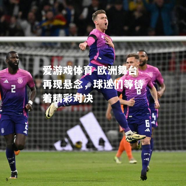 爱游戏体育-欧洲舞台再现悬念，球迷们等待着精彩对决