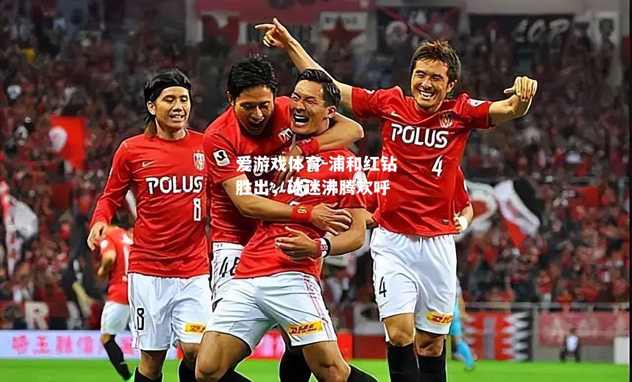 爱游戏体育-浦和红钻胜出，球迷沸腾欢呼
