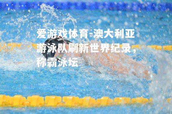 爱游戏体育-澳大利亚游泳队刷新世界纪录，称霸泳坛