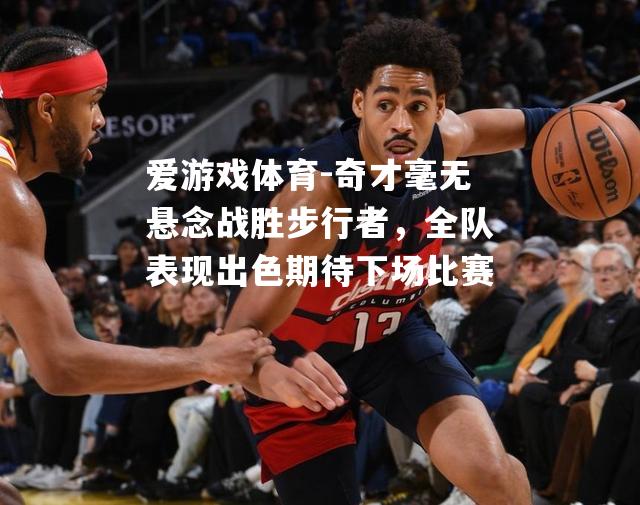 爱游戏体育-奇才毫无悬念战胜步行者，全队表现出色期待下场比赛