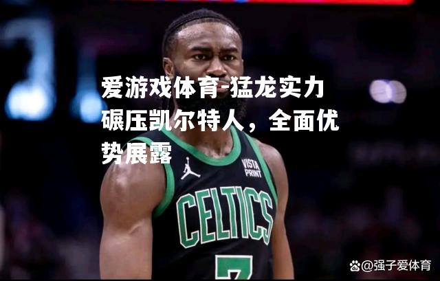 爱游戏体育-猛龙实力碾压凯尔特人，全面优势展露
