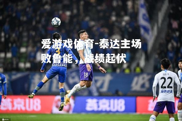 爱游戏体育-泰达主场败鲁能，战绩起伏