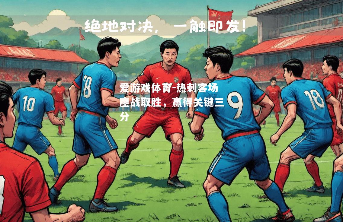 爱游戏体育-热刺客场鏖战取胜，赢得关键三分