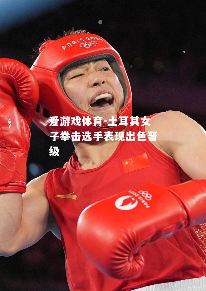 爱游戏体育-土耳其女子拳击选手表现出色晋级