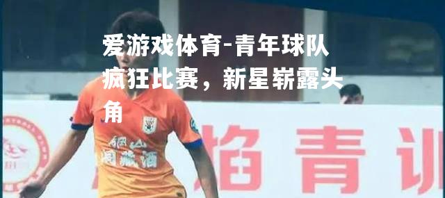 爱游戏体育-青年球队疯狂比赛，新星崭露头角