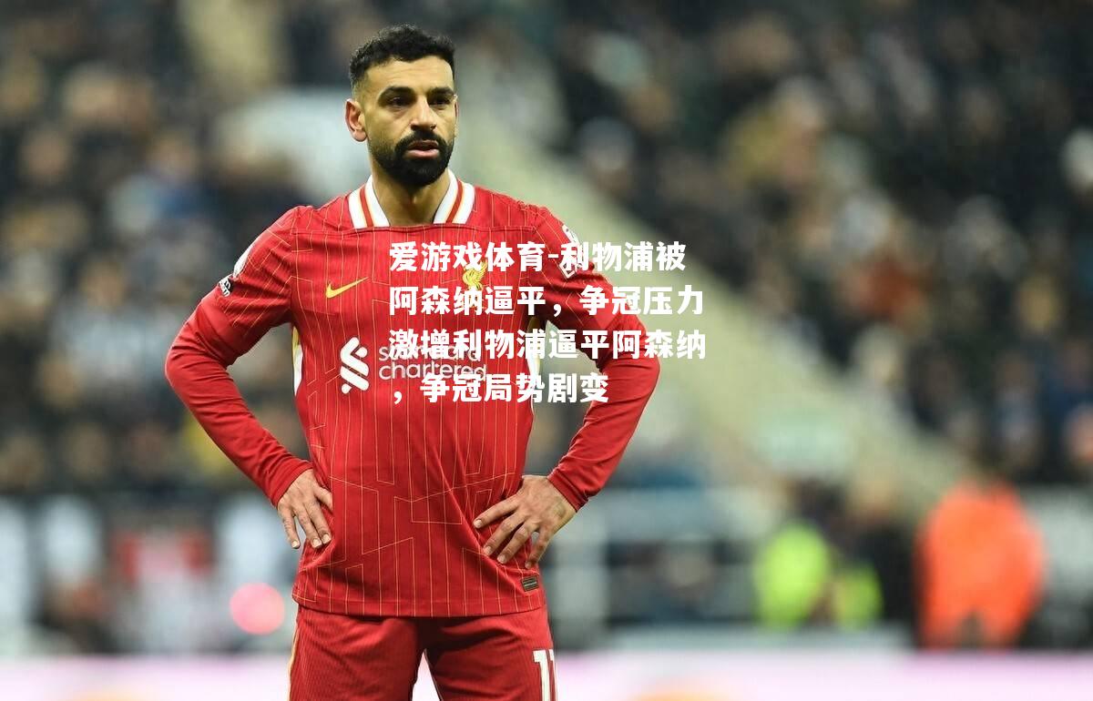 爱游戏体育-利物浦被阿森纳逼平，争冠压力激增利物浦逼平阿森纳，争冠局势剧变