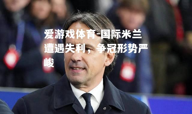 爱游戏体育-国际米兰遭遇失利，争冠形势严峻