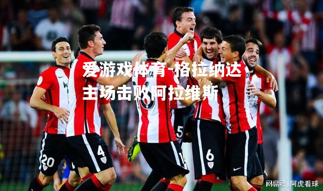 爱游戏体育-格拉纳达主场击败阿拉维斯
